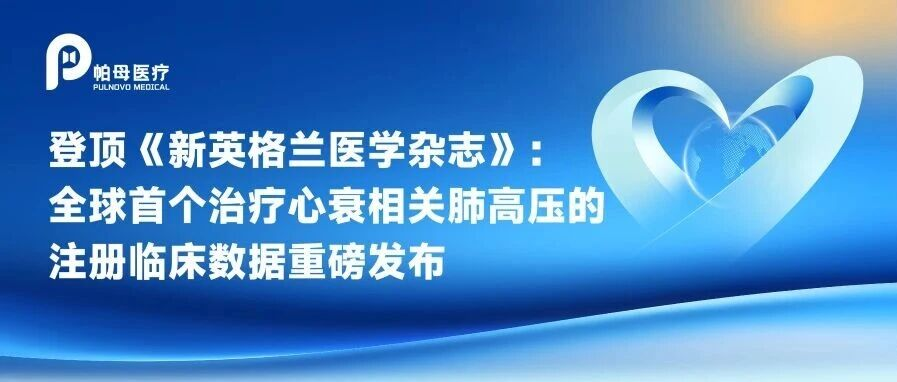 登顶《新英格兰医学杂志》：全球首个治疗心衰相关肺高压的注册临床数据重磅发布